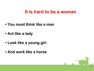 It is hard to be a woman
• You must think like a man
• Act like a lady
• Look like a young girl
• And work like a horse
40
 