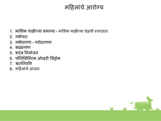 महहलाांचे आरोग्य
1. माशसक पाळीच्या समस्त्या - माशसक पाळीच्या वेळची स्त्वच्छता
2. गभकपात
3. गभकधारणा - गरोदरपणा
4. बाळांतपण
5. क
ु टुांब नियोजि
6. पॉशलशसस्त्स्त्टक ओव्हरी शसांड्रोम
7. ऋतुनिवृवत्त
8. महहलाांचे आजार
 