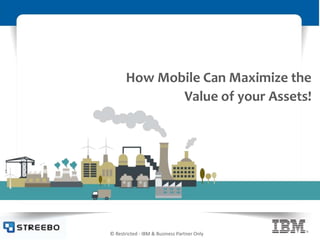 © Restricted - IBM & Business Partner Only
How Mobile Can Maximize the
Value of your Assets!
 