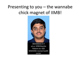 Presenting to you – the wannabe
     chick magnet of IIMB!




              SRIHARSHA K V
            a.k.a STREEHarsha
              Patient no: 420
          NIMHANS mental health
                   center
 