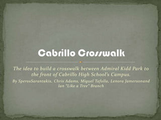 The idea to build a crosswalk between Admiral Kidd Park to
the front of Cabrillo High School’s Campus.
By SperosSarantakis, Chris Adams, Miguel Tafolla, Lenora Jamersonand
Ian “Like a Tree” Branch
 