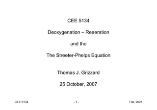 CEE 5134 - 1 - Fall, 2007
CEE 5134
Deoxygenation – Reaeration
and the
The Streeter-Phelps Equation
Thomas J. Grizzard
25 October, 2007
 