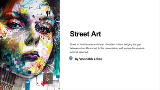 Street Art
Street art has become a vital part of modern culture, bridging the gap
between urban life and art. In this presentation, we'll explore the dynamic
world of street art.
VT by Vrushabh Tokse
 