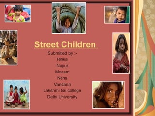 Street Children
Submitted by :-
Ritika
Nupur
Monam
Neha
Vandana
Lakshmi bai college
Delhi University
 