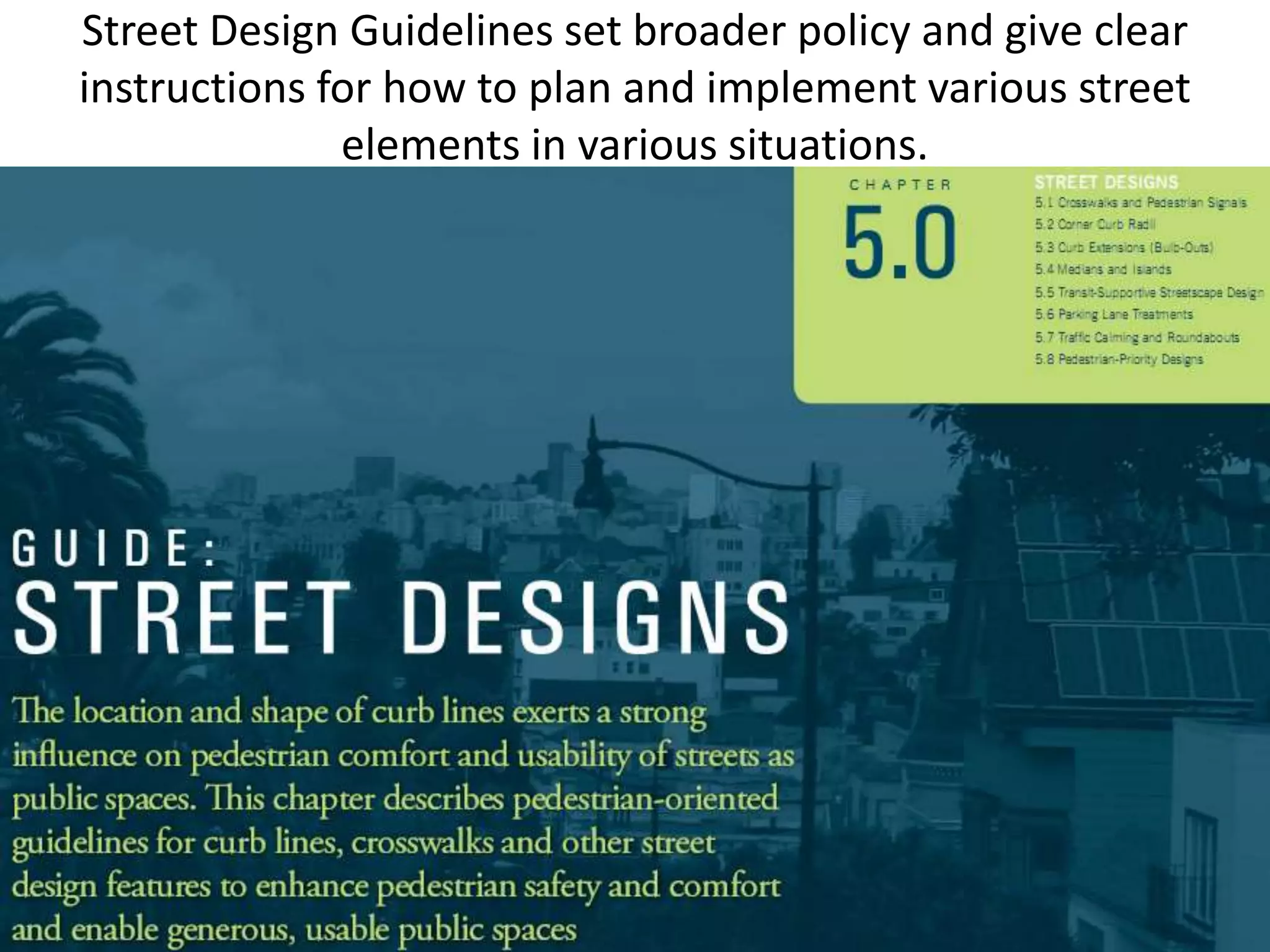 Street Design Guidelines set broader policy and give clear
instructions for how to plan and implement various street
elements in various situations.
 