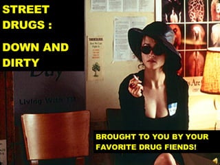 STREET DRUGS :  DOWN AND DIRTY BROUGHT TO YOU BY YOUR FAVORITE DRUG FIENDS! 