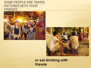 SOME PEOPLE ARE TAKING
PICTURES WITH YOUR
FRIENDS
or sat drinking with
friends
 