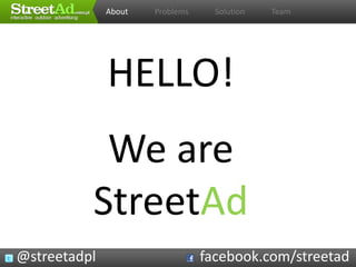 About   Problems     Solution   Team




              HELLO!
           We are
          StreetAd
@streetadpl                      facebook.com/streetad
 