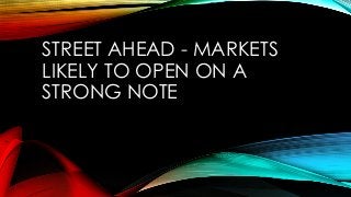 STREET AHEAD - MARKETS 
LIKELY TO OPEN ON A 
STRONG NOTE 
 