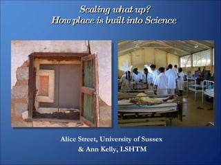 Scaling what up? How place is built into Science   Alice Street, University of Sussex  & Ann Kelly, LSHTM 