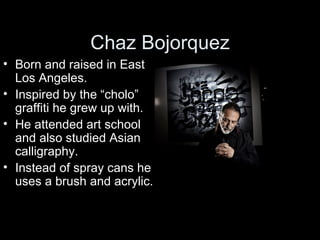 Chaz Bojorquez
• Born and raised in East
  Los Angeles.
• Inspired by the “cholo”
  graffiti he grew up with.
• He attende...