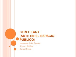 STREET ART
(ARTE EN EL ESPACIO
PUBLICO)
Leonardo Ortiz Cuervo
Jhonny Gallejo
Jorge Rivera
 