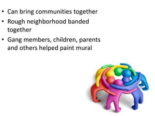 • Can bring communities together
• Rough neighborhood banded
  together
• Gang members, children, parents
  and others helped paint mural
 
