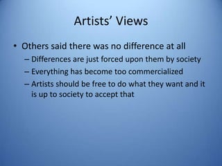 Artists’ Views
• Others said there was no difference at all
  – Differences are just forced upon them by society
  – Everything has become too commercialized
  – Artists should be free to do what they want and it
    is up to society to accept that
 
