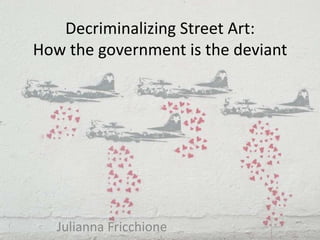 Decriminalizing Street Art:
How the government is the deviant




   Julianna Fricchione
 