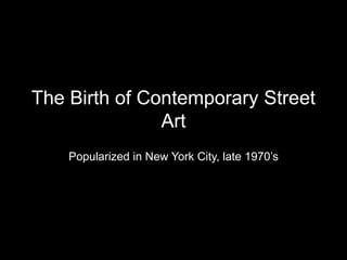 The Birth of Contemporary Street
Art
Popularized in New York City, late 1970’s
 
