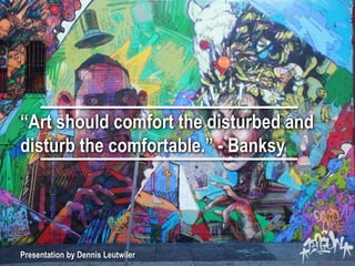 “Art should comfort the disturbed and
disturb the comfortable.” - Banksy
Presentation by Dennis Leutwiler
 