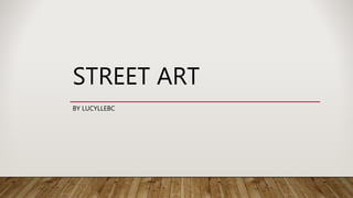 STREET ART
BY LUCYLLEBC
 