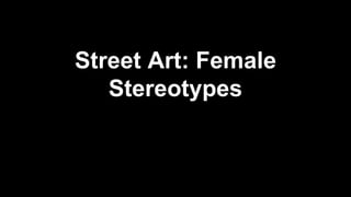 Street Art: Female 
Stereotypes 
 