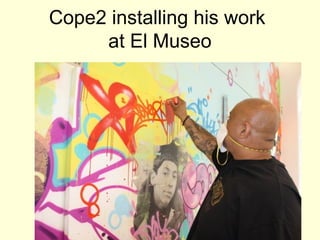 Cope2 installing his work
at El Museo

The artist

 