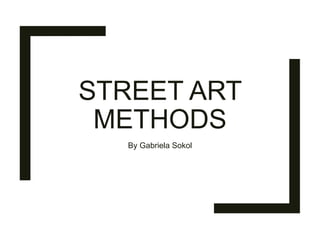 STREET ART
METHODS
By Gabriela Sokol
 