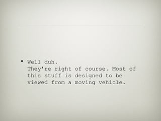 • Well duh.
  They're right of course. Most of
  this stuff is designed to be
  viewed from a moving vehicle.
 