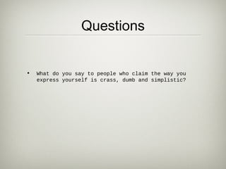 Questions


•   What do you say to people who claim the way you
    express yourself is crass, dumb and simplistic?
 