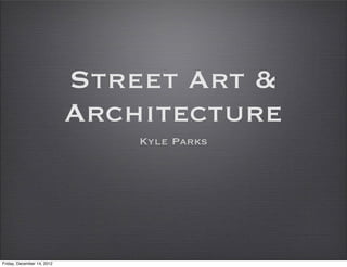 Street Art &
                            Architecture
                                Kyle Parks




Friday, December 14, 2012
 