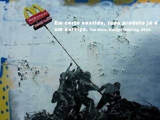 Em certo sentido, todo produto já é um serviço.  Tim Brow, Design Thinking, 2010. 