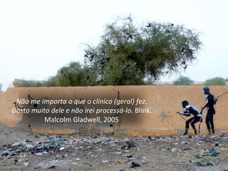 Não me importa o que o clínico (geral) fez. Gosto muito dele e não irei processá-lo.  Blink. Malcolm Gladwell, 2005 