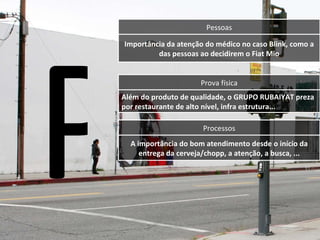 Pessoas Importância da atenção do médico no caso Blink, como a das pessoas ao decidirem o Fiat Mio Prova física Além do produto de qualidade,  o GRUPO RUBAIYAT preza por restaurante de alto nível, infra estrutura... Processos A importância do bom atendimento desde o início da entrega da cerveja/chopp, a atenção, a busca, ... P 