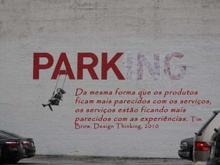Da mesma forma que os produtos ficam mais parecidos com os serviços,  os serviços estão ficando mais parecidos com as experiências.  Tim Brow. Design Thinking, 2010 