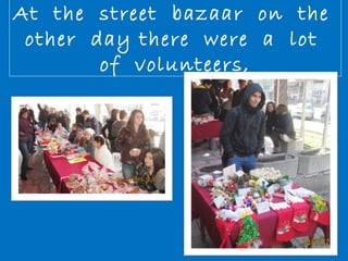 At the street bazaar on the 
other day there were a lot 
of volunteers, 
 