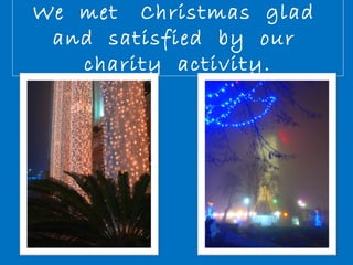 We met Christmas glad 
and satisfied by our 
charity activity. 
 