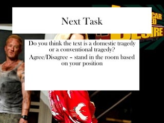 Next Task 
Do you think the text is a domestic tragedy 
or a conventional tragedy? 
Agree/Disagree – stand in the room based 
on your position 
 