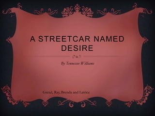 A STREETCAR NAMED
DESIRE
By Tennessee Williams
Gretel, Ray, Brenda and Latrice
 