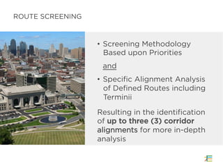 •  Screening Methodology
Based upon Priorities
and
•  Specific Alignment Analysis
of Defined Routes including
Terminii
Resulting in the identification
of up to three (3) corridor
alignments for more in-depth
analysis
ROUTE SCREENING
 