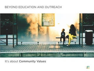 BEYOND EDUCATION AND OUTREACH
It’s about Community Values
 