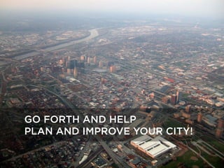 GO FORTH AND HELP
PLAN AND IMPROVE YOUR CITY!
 