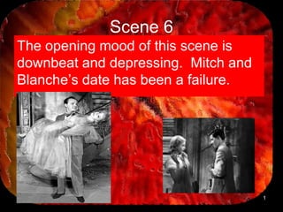 Scene 6
The opening mood of this scene is
downbeat and depressing. Mitch and
Blanche’s date has been a failure.




                                     1
 