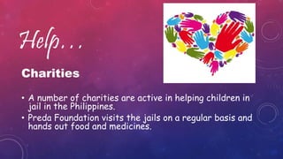 Charities
• A number of charities are active in helping children in
jail in the Philippines.
• Preda Foundation visits the jails on a regular basis and
hands out food and medicines.
Help…
 