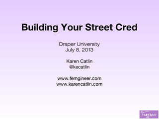 Building Your Street Cred
Draper University
July 8, 2013
Karen Catlin
@kecatlin
www.femgineer.com
www.karencatlin.com
 