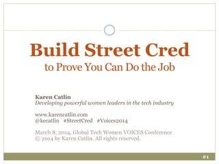 Build Street Cred
to Prove You Can Do the Job
Karen Catlin
Developing powerful women leaders in the tech industry
www.karencatlin.com
@kecatlin #StreetCred #Voices2014
March 8, 2014, Global Tech Women VOICES Conference
© 2014 by Karen Catlin. All rights reserved.
#1

 