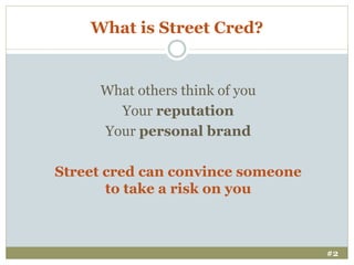 What is Street Cred?

What others think of you
Your reputation
Your personal brand
Street cred can convince someone
to tak...
