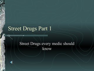 Street Drugs Part 1
Street Drugs every medic should
know
 