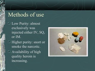 Methods of use
Low Purity: almost
exclusively was
injected either IV, SQ,
or IM.
Higher purity: snort or
smoke the narcotic.
Availability of high
quality heroin is
increasing.
 