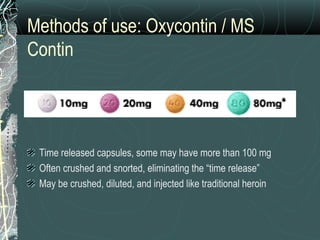 Methods of use: Oxycontin / MS
Contin
Time released capsules, some may have more than 100 mg
Often crushed and snorted, eliminating the “time release”
May be crushed, diluted, and injected like traditional heroin
 