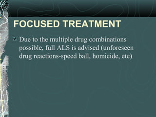 FOCUSED TREATMENT
Due to the multiple drug combinations
possible, full ALS is advised (unforeseen
drug reactions-speed ball, homicide, etc)
 
