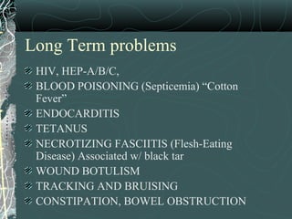 Long Term problems
HIV, HEP-A/B/C,
BLOOD POISONING (Septicemia) “Cotton
Fever”
ENDOCARDITIS
TETANUS
NECROTIZING FASCIITIS (Flesh-Eating
Disease) Associated w/ black tar
WOUND BOTULISM
TRACKING AND BRUISING
CONSTIPATION, BOWEL OBSTRUCTION
 