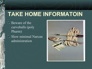 TAKE HOME INFORMATOIN
Beware of the
curveballs (poly
Pharm)
Slow minimal Narcan
administration
 